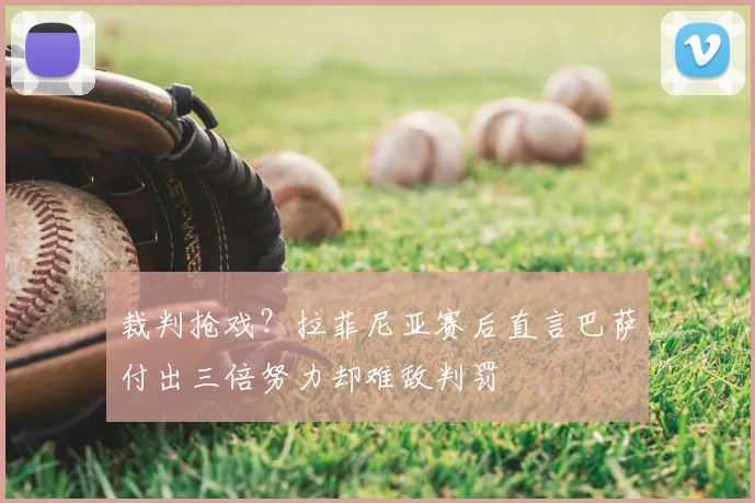 裁判抢戏？拉菲尼亚赛后直言巴萨付出三倍努力却难敌判罚