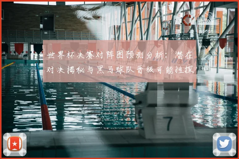 世界杯决赛对阵图预测分析：潜在对决揭秘与黑马球队晋级可能性探讨