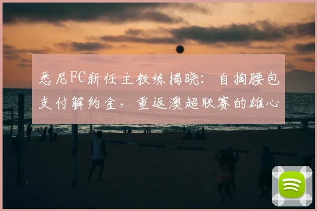 悉尼FC新任主教练揭晓：自掏腰包支付解约金，重返澳超联赛的雄心与计划