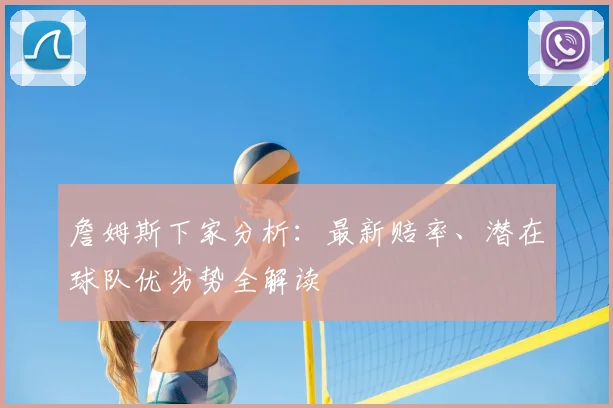 詹姆斯下家分析:最新赔率、潜在球队优劣势全解读