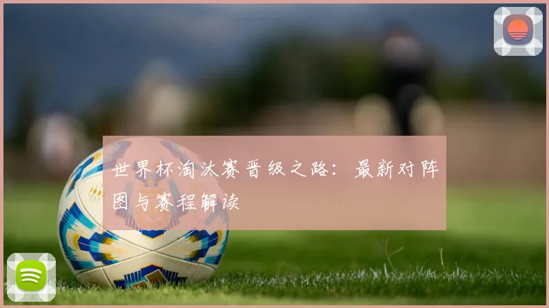 世界杯淘汰赛晋级之路:最新对阵图与赛程解读