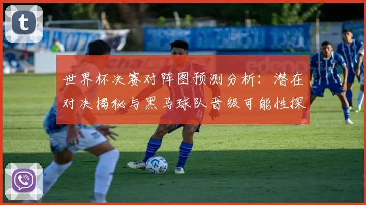 世界杯决赛对阵图预测分析：潜在对决揭秘与黑马球队晋级可能性探讨