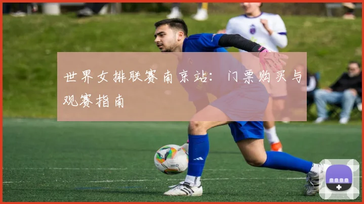 世界女排联赛南京站：门票购买与观赛指南