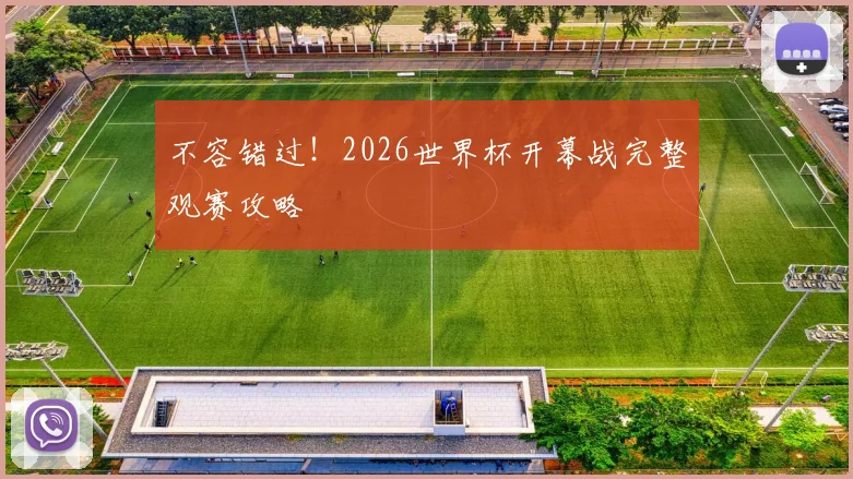 不容错过!2026世界杯开幕战完整观赛攻略