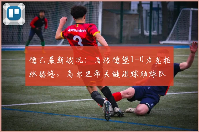 德乙最新战况：马格德堡1-0力克柏林赫塔，乌尔里希关键进球助球队取胜