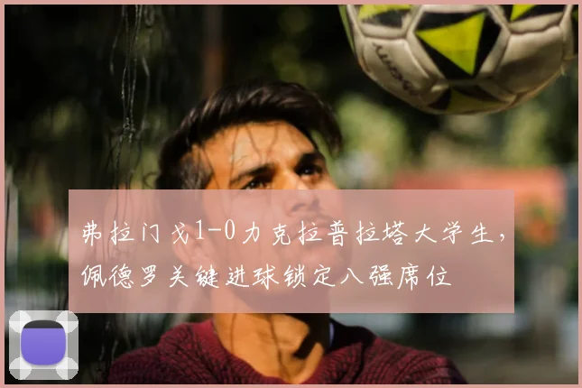 弗拉门戈1-0力克拉普拉塔大学生,佩德罗关键进球锁定八强席位