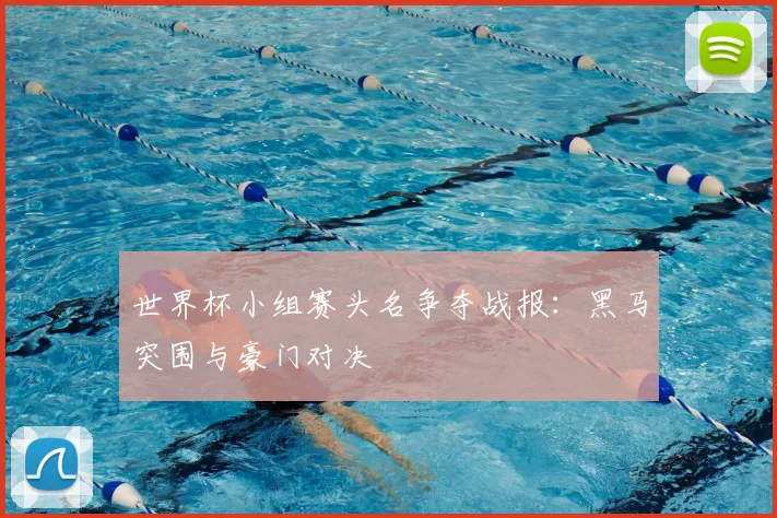 世界杯小组赛头名争夺战报：黑马突围与豪门对决
