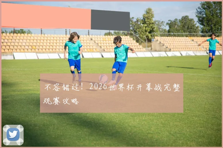 不容错过！2026世界杯开幕战完整观赛攻略