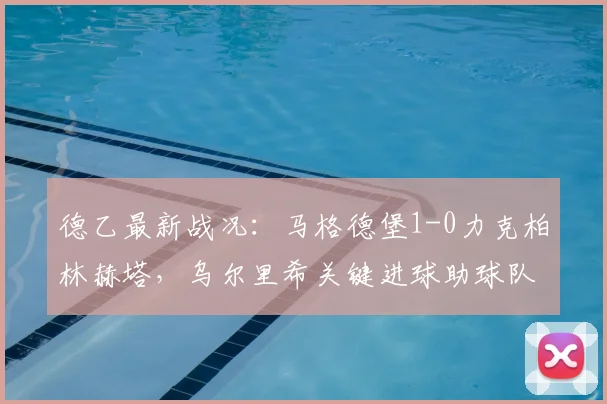 德乙最新战况：马格德堡1-0力克柏林赫塔，乌尔里希关键进球助球队取胜
