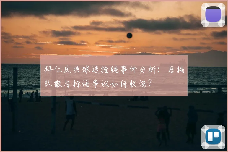 拜仁庆典球迷抢镜事件分析:恶搞队徽与标语争议如何收场?