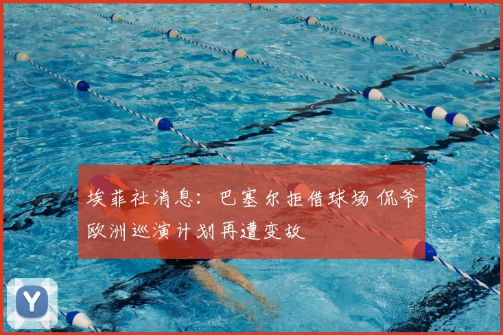 埃菲社消息：巴塞尔拒借球场 侃爷欧洲巡演计划再遭变故